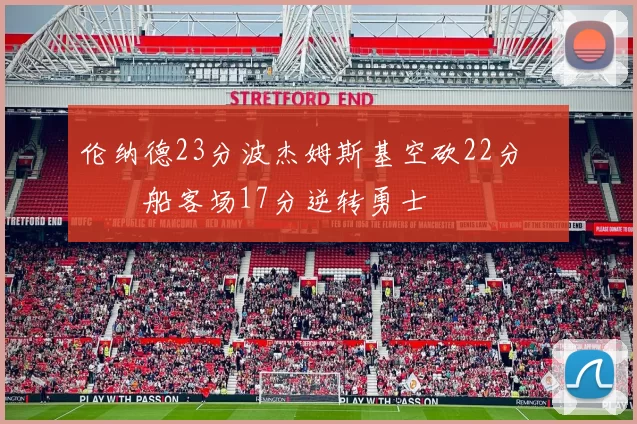 伦纳德23分波杰姆斯基空砍22分 快船客场17分逆转勇士