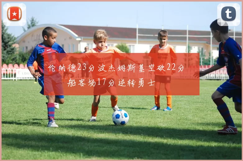 伦纳德23分波杰姆斯基空砍22分 快船客场17分逆转勇士