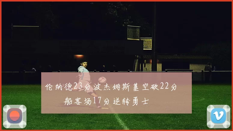 伦纳德23分波杰姆斯基空砍22分 快船客场17分逆转勇士