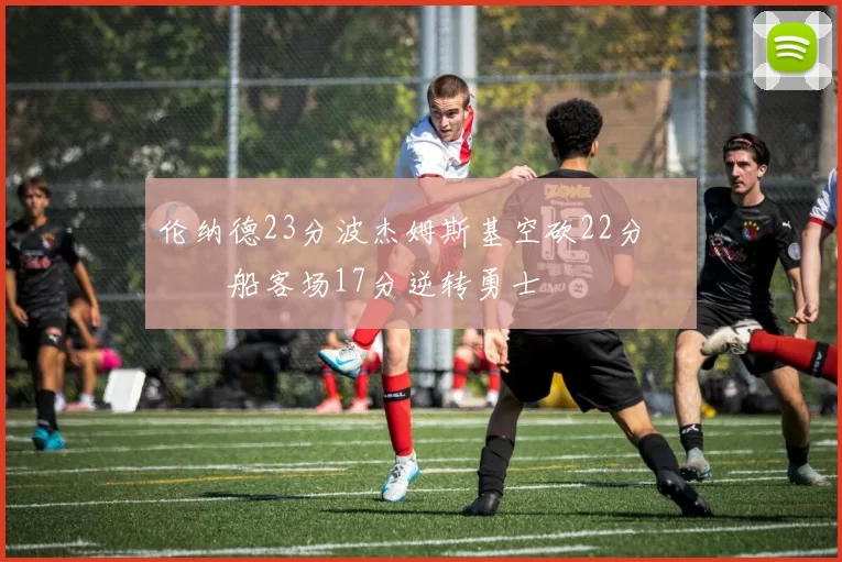 伦纳德23分波杰姆斯基空砍22分 快船客场17分逆转勇士