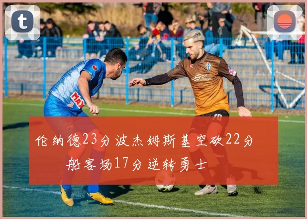 伦纳德23分波杰姆斯基空砍22分 快船客场17分逆转勇士