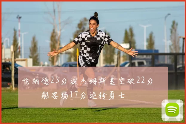 伦纳德23分波杰姆斯基空砍22分 快船客场17分逆转勇士