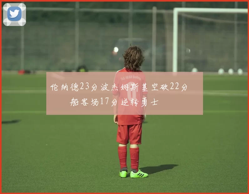 伦纳德23分波杰姆斯基空砍22分 快船客场17分逆转勇士