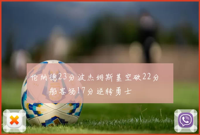 伦纳德23分波杰姆斯基空砍22分 快船客场17分逆转勇士