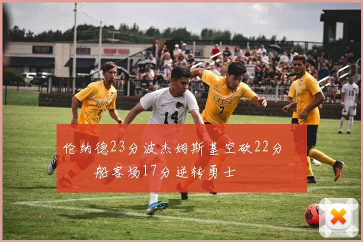 伦纳德23分波杰姆斯基空砍22分 快船客场17分逆转勇士