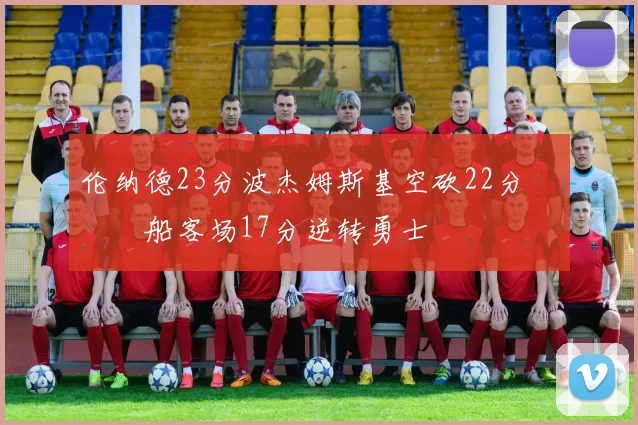 伦纳德23分波杰姆斯基空砍22分 快船客场17分逆转勇士