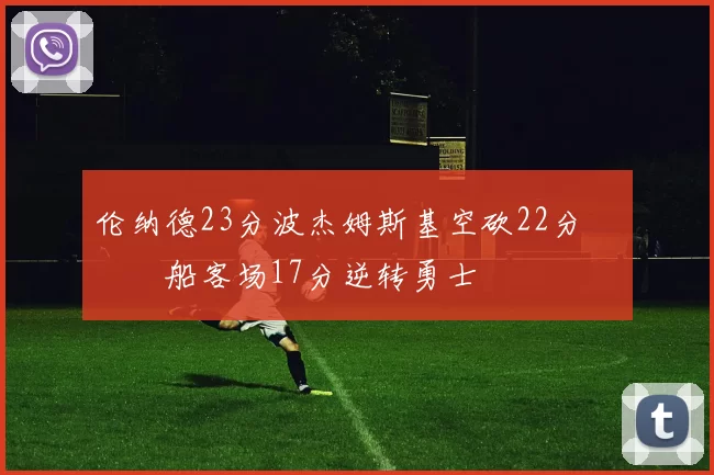 伦纳德23分波杰姆斯基空砍22分 快船客场17分逆转勇士