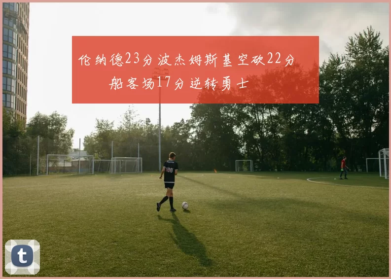伦纳德23分波杰姆斯基空砍22分 快船客场17分逆转勇士
