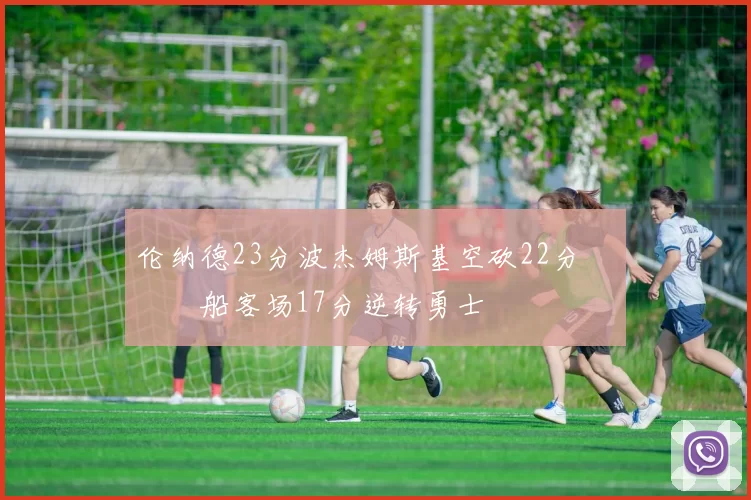 伦纳德23分波杰姆斯基空砍22分 快船客场17分逆转勇士