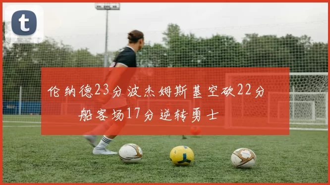 伦纳德23分波杰姆斯基空砍22分 快船客场17分逆转勇士