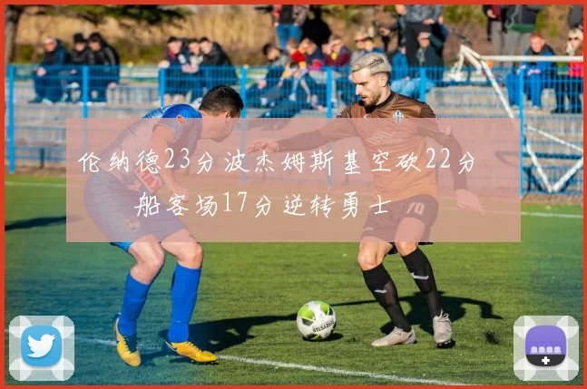 伦纳德23分波杰姆斯基空砍22分 快船客场17分逆转勇士