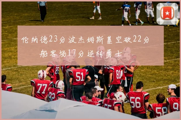 伦纳德23分波杰姆斯基空砍22分 快船客场17分逆转勇士