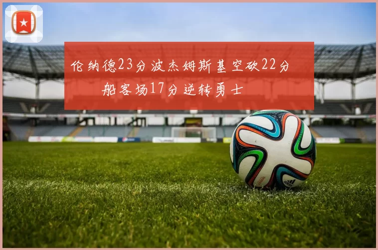 伦纳德23分波杰姆斯基空砍22分 快船客场17分逆转勇士
