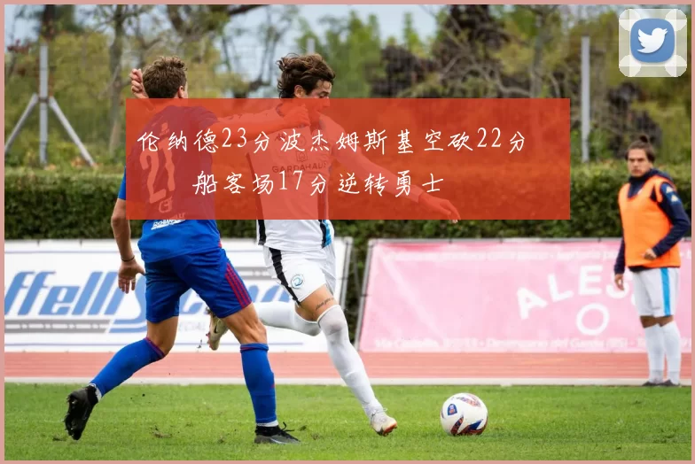 伦纳德23分波杰姆斯基空砍22分 快船客场17分逆转勇士