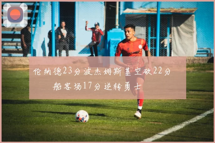 伦纳德23分波杰姆斯基空砍22分 快船客场17分逆转勇士