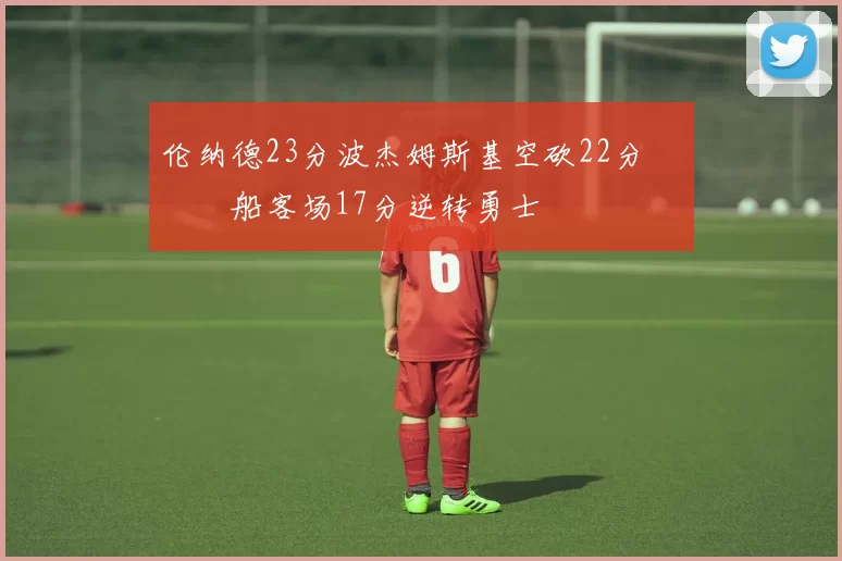 伦纳德23分波杰姆斯基空砍22分 快船客场17分逆转勇士
