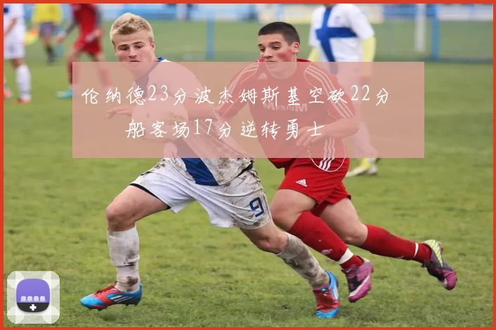 伦纳德23分波杰姆斯基空砍22分 快船客场17分逆转勇士