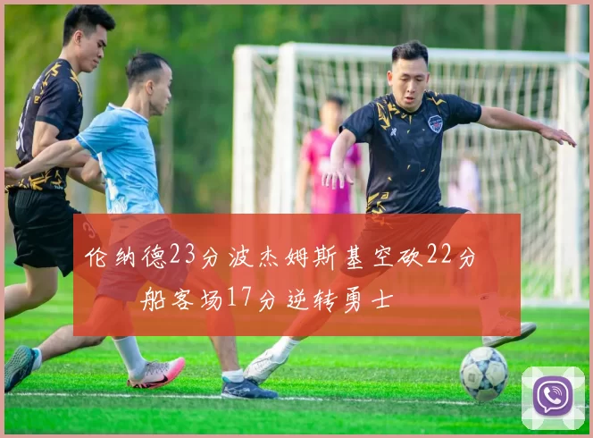 伦纳德23分波杰姆斯基空砍22分 快船客场17分逆转勇士