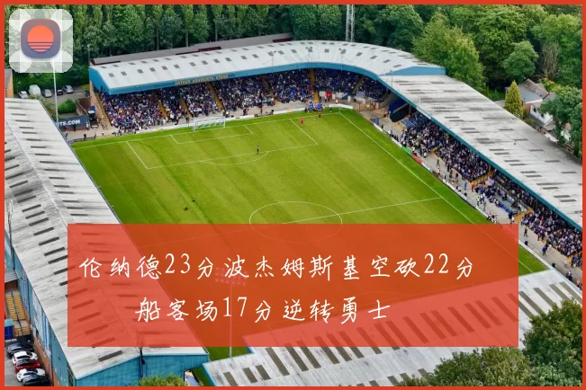 伦纳德23分波杰姆斯基空砍22分 快船客场17分逆转勇士