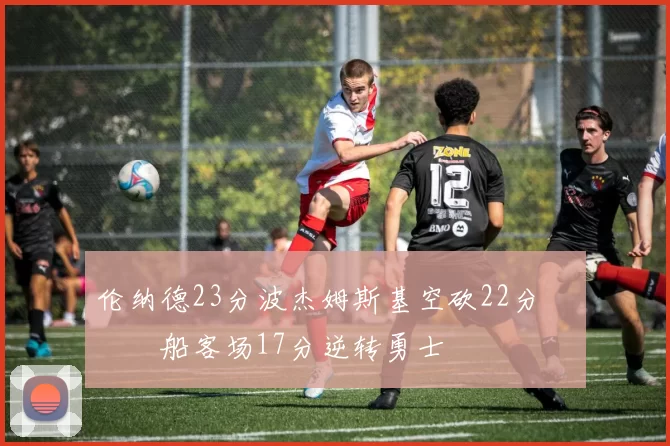 伦纳德23分波杰姆斯基空砍22分 快船客场17分逆转勇士