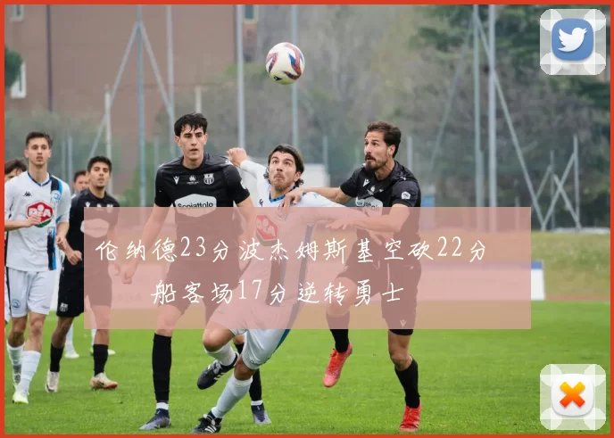 伦纳德23分波杰姆斯基空砍22分 快船客场17分逆转勇士