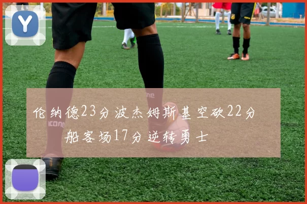 伦纳德23分波杰姆斯基空砍22分 快船客场17分逆转勇士