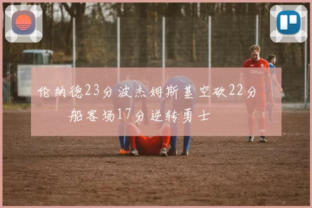 伦纳德23分波杰姆斯基空砍22分 快船客场17分逆转勇士