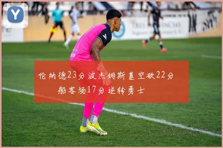 伦纳德23分波杰姆斯基空砍22分 快船客场17分逆转勇士