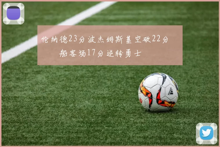 伦纳德23分波杰姆斯基空砍22分 快船客场17分逆转勇士