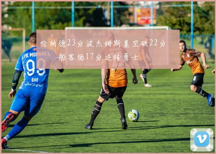 伦纳德23分波杰姆斯基空砍22分 快船客场17分逆转勇士