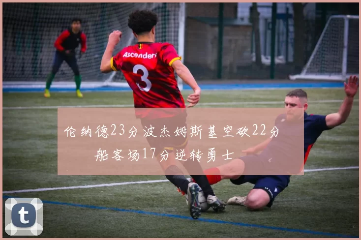 伦纳德23分波杰姆斯基空砍22分 快船客场17分逆转勇士