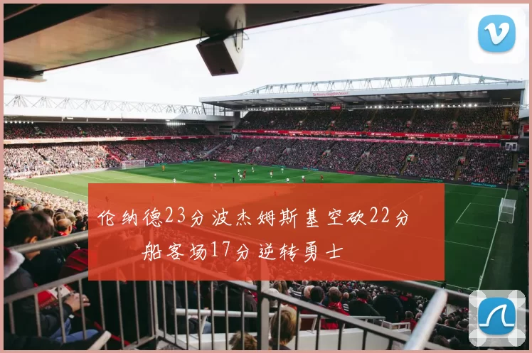 伦纳德23分波杰姆斯基空砍22分 快船客场17分逆转勇士