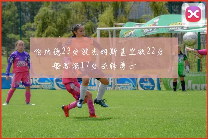 伦纳德23分波杰姆斯基空砍22分 快船客场17分逆转勇士