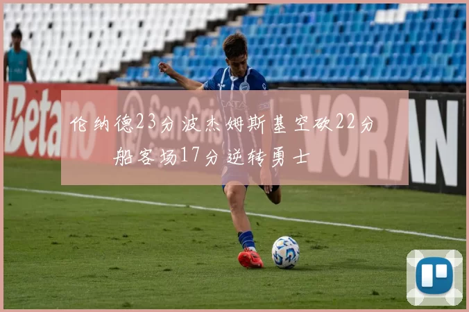 伦纳德23分波杰姆斯基空砍22分 快船客场17分逆转勇士