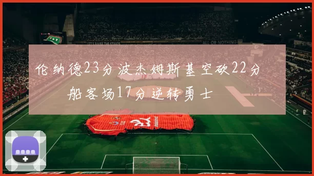 伦纳德23分波杰姆斯基空砍22分 快船客场17分逆转勇士