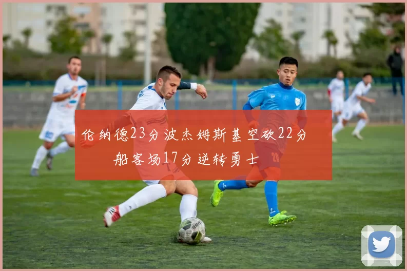 伦纳德23分波杰姆斯基空砍22分 快船客场17分逆转勇士