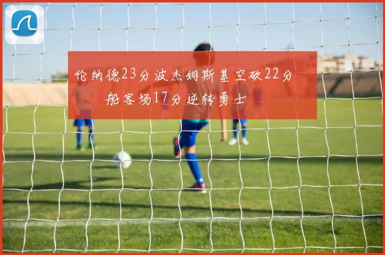 伦纳德23分波杰姆斯基空砍22分 快船客场17分逆转勇士