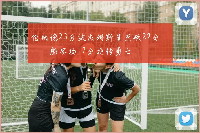 伦纳德23分波杰姆斯基空砍22分 快船客场17分逆转勇士