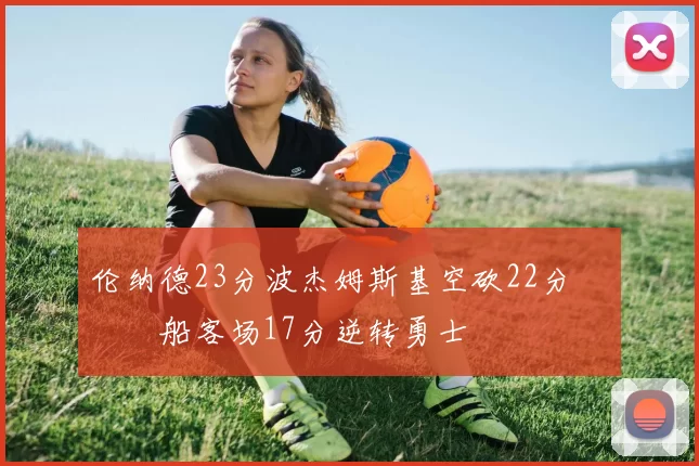 伦纳德23分波杰姆斯基空砍22分 快船客场17分逆转勇士