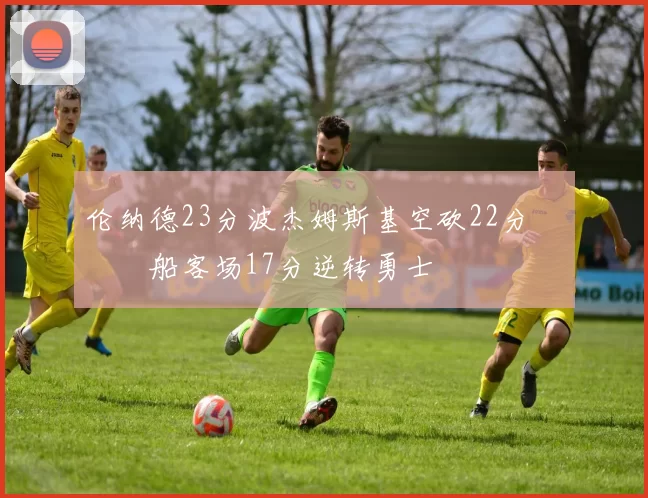 伦纳德23分波杰姆斯基空砍22分 快船客场17分逆转勇士