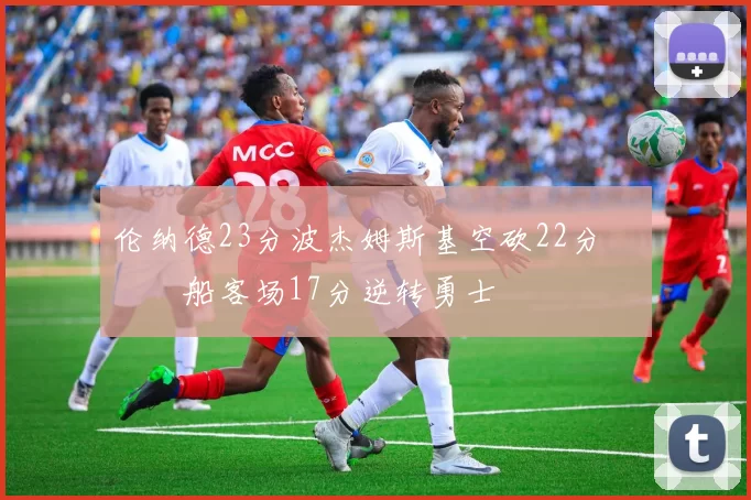 伦纳德23分波杰姆斯基空砍22分 快船客场17分逆转勇士