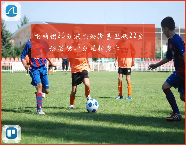 伦纳德23分波杰姆斯基空砍22分 快船客场17分逆转勇士