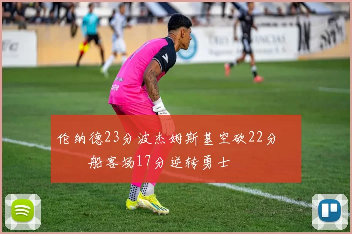 伦纳德23分波杰姆斯基空砍22分 快船客场17分逆转勇士