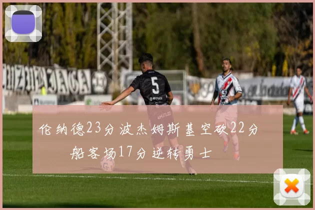 伦纳德23分波杰姆斯基空砍22分 快船客场17分逆转勇士