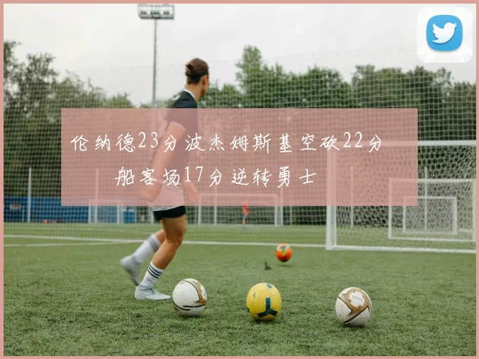 伦纳德23分波杰姆斯基空砍22分 快船客场17分逆转勇士