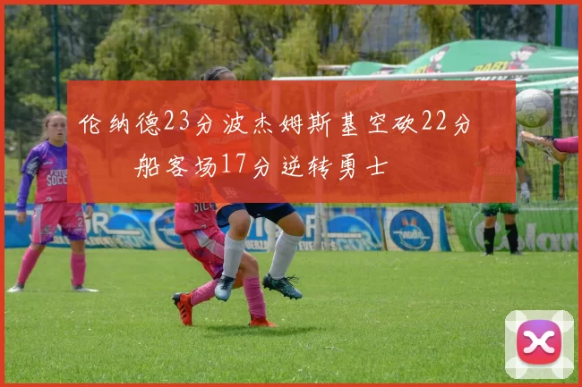 伦纳德23分波杰姆斯基空砍22分 快船客场17分逆转勇士