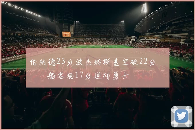 伦纳德23分波杰姆斯基空砍22分 快船客场17分逆转勇士