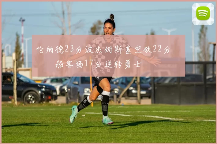 伦纳德23分波杰姆斯基空砍22分 快船客场17分逆转勇士