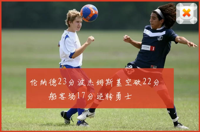 伦纳德23分波杰姆斯基空砍22分 快船客场17分逆转勇士