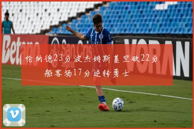 伦纳德23分波杰姆斯基空砍22分 快船客场17分逆转勇士